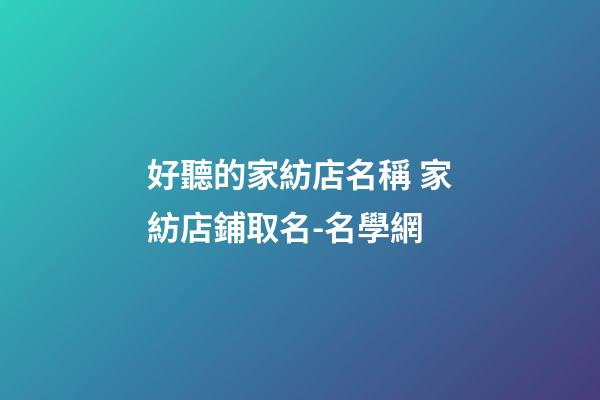 好聽的家紡店名稱 家紡店鋪取名-名學網-第1張-店鋪起名-玄機派